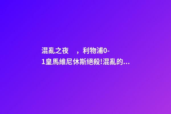 混亂之夜，利物浦0-1皇馬維尼休斯絕殺!混亂的法蘭西之夜